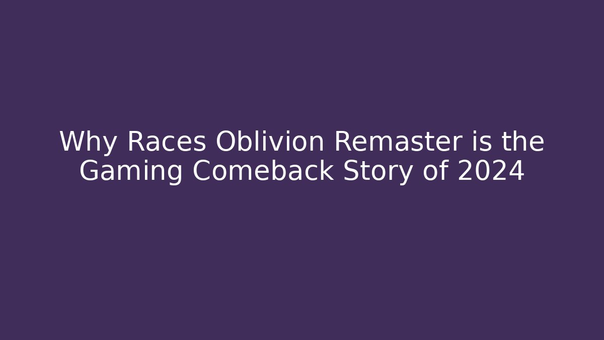 Why Races Oblivion Remaster is the Gaming Comeback Story of 2024