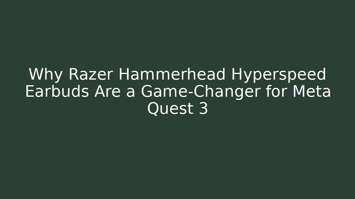 Why Razer Hammerhead Hyperspeed Earbuds Are a Game-Changer for Meta Quest 3
