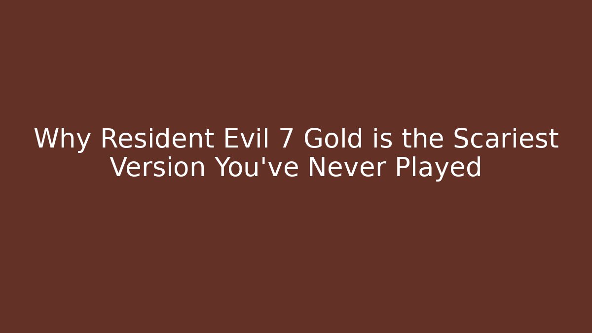 Why Resident Evil 7 Gold is the Scariest Version You’ve Never Played