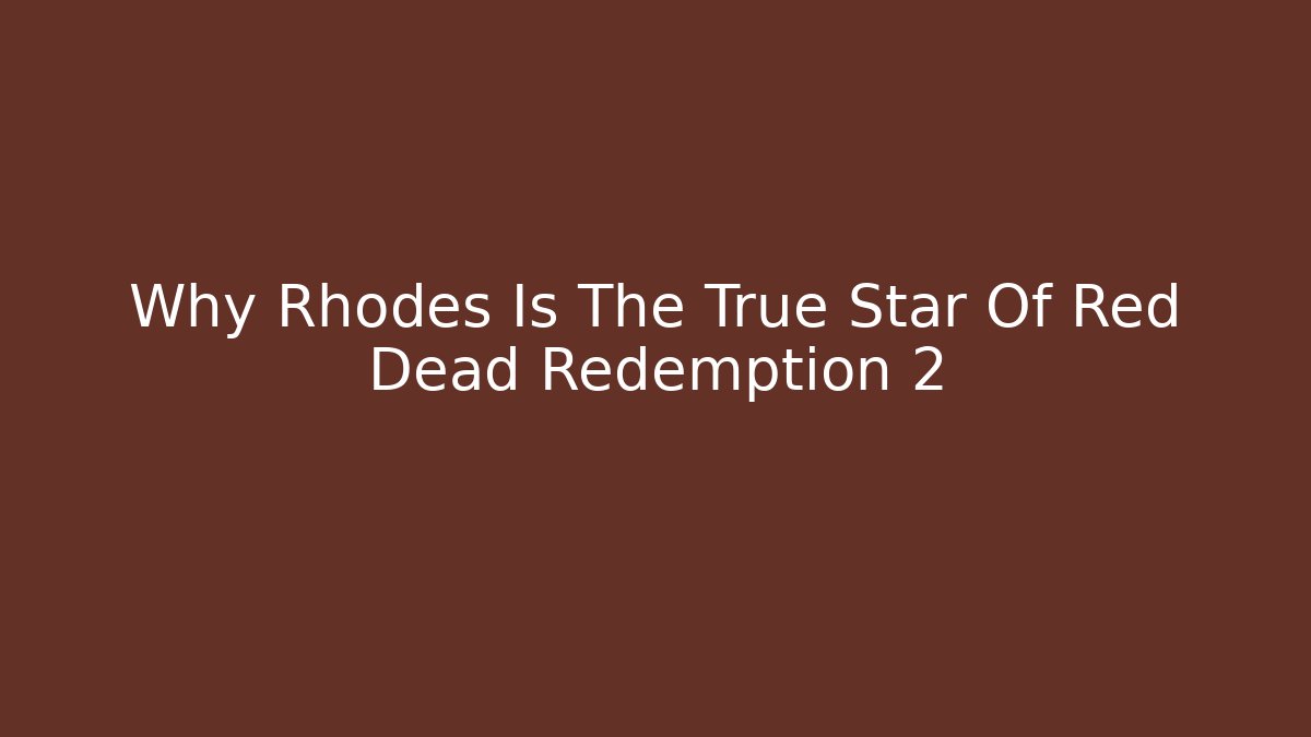 Why Rhodes Is The True Star Of Red Dead Redemption 2