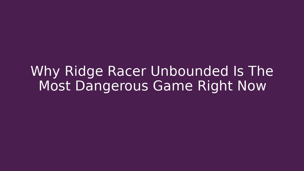 Why Ridge Racer Unbounded Is The Most Dangerous Game Right Now