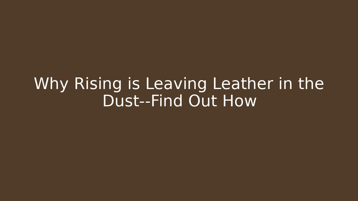 Why Rising is Leaving Leather in the Dust—Find Out How