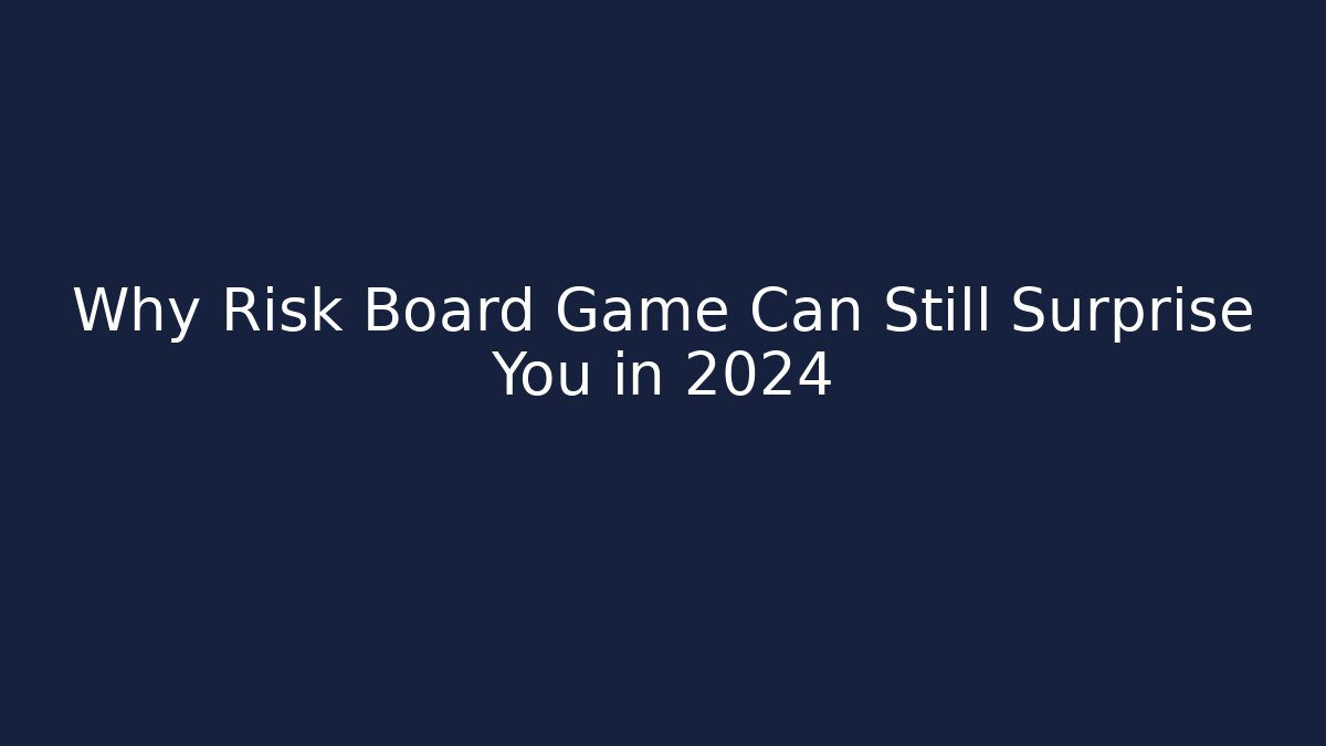 Why Risk Board Game Can Still Surprise You in 2024