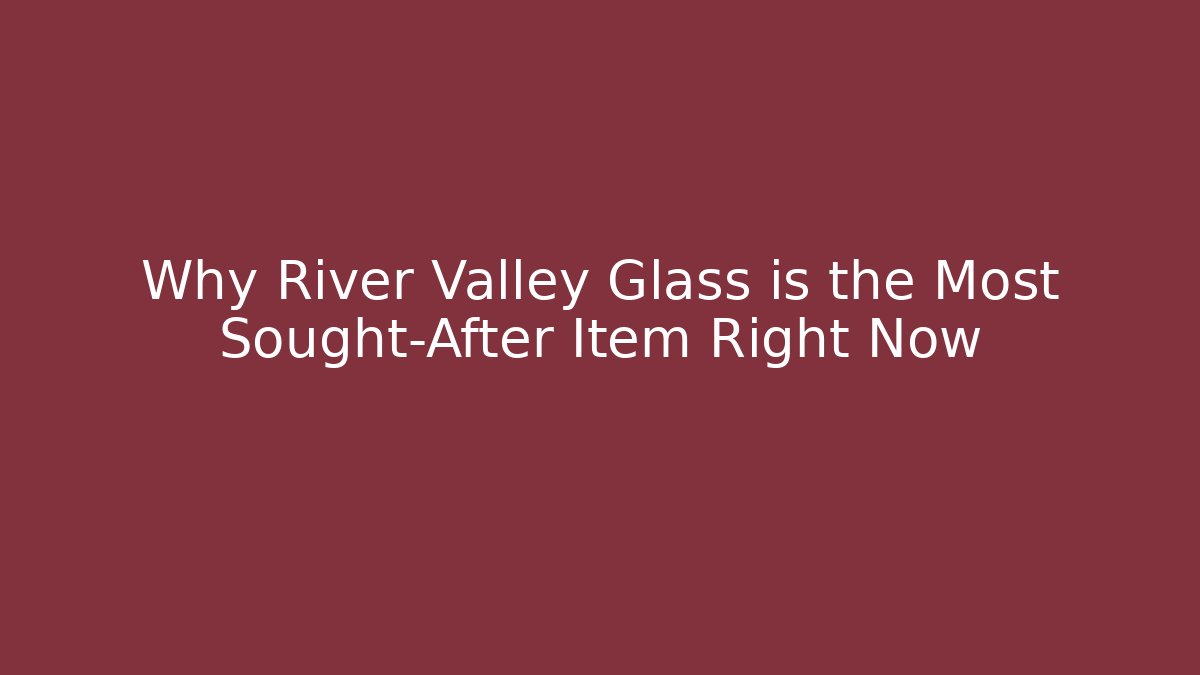 Why River Valley Glass is the Most Sought-After Item Right Now