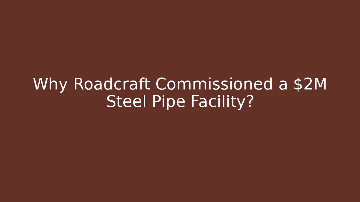Why Roadcraft Commissioned a $2M Steel Pipe Facility?
