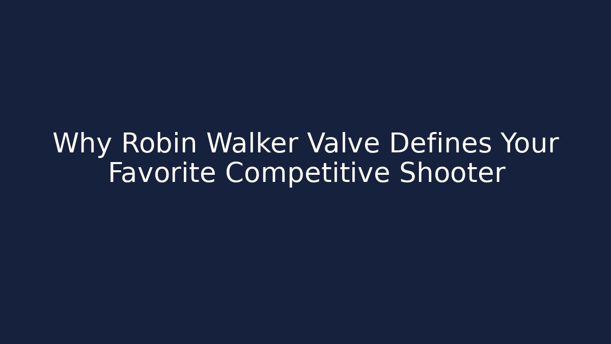 Why Robin Walker Valve Defines Your Favorite Competitive Shooter