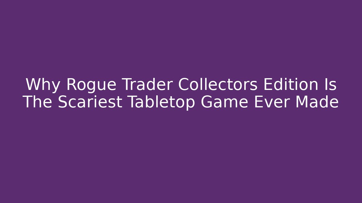 Why Rogue Trader Collectors Edition Is The Scariest Tabletop Game Ever Made
