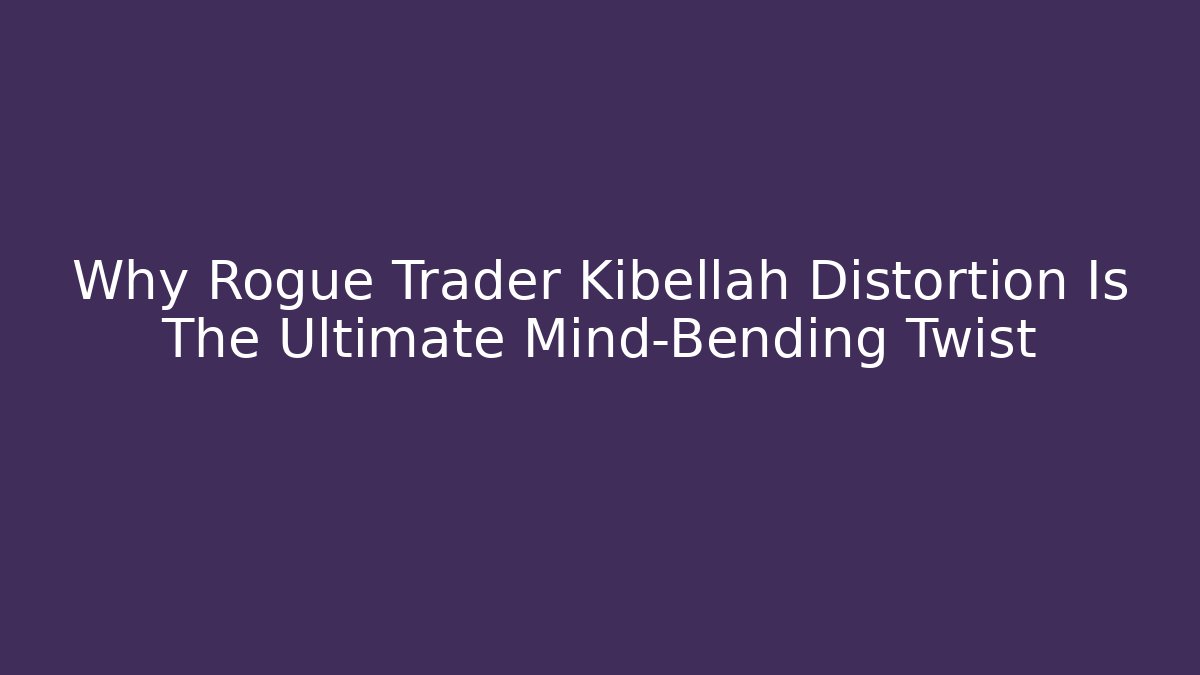 Why Rogue Trader Kibellah Distortion Is The Ultimate Mind-Bending Twist
