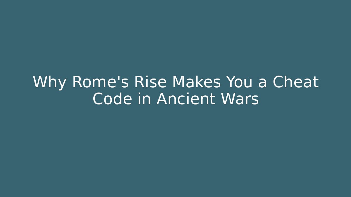 Why Rome’s Rise Makes You a Cheat Code in Ancient Wars