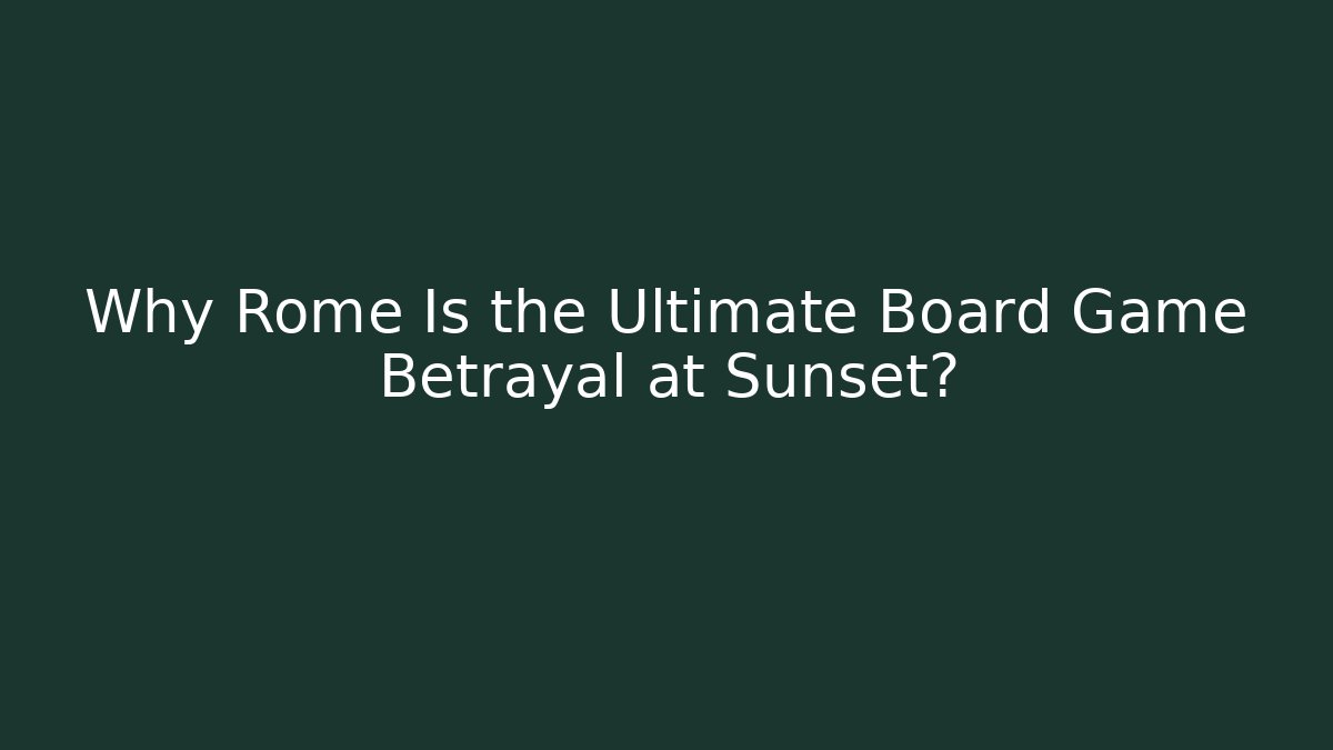 Why Rome Is the Ultimate Board Game Betrayal at Sunset?