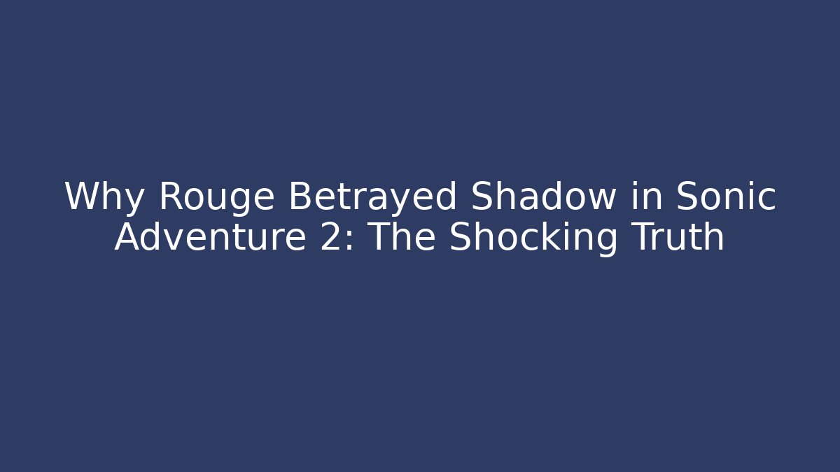 Why Rouge Betrayed Shadow in Sonic Adventure 2: The Shocking Truth