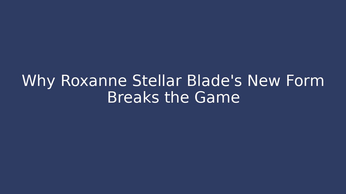 Why Roxanne Stellar Blade’s New Form Breaks the Game