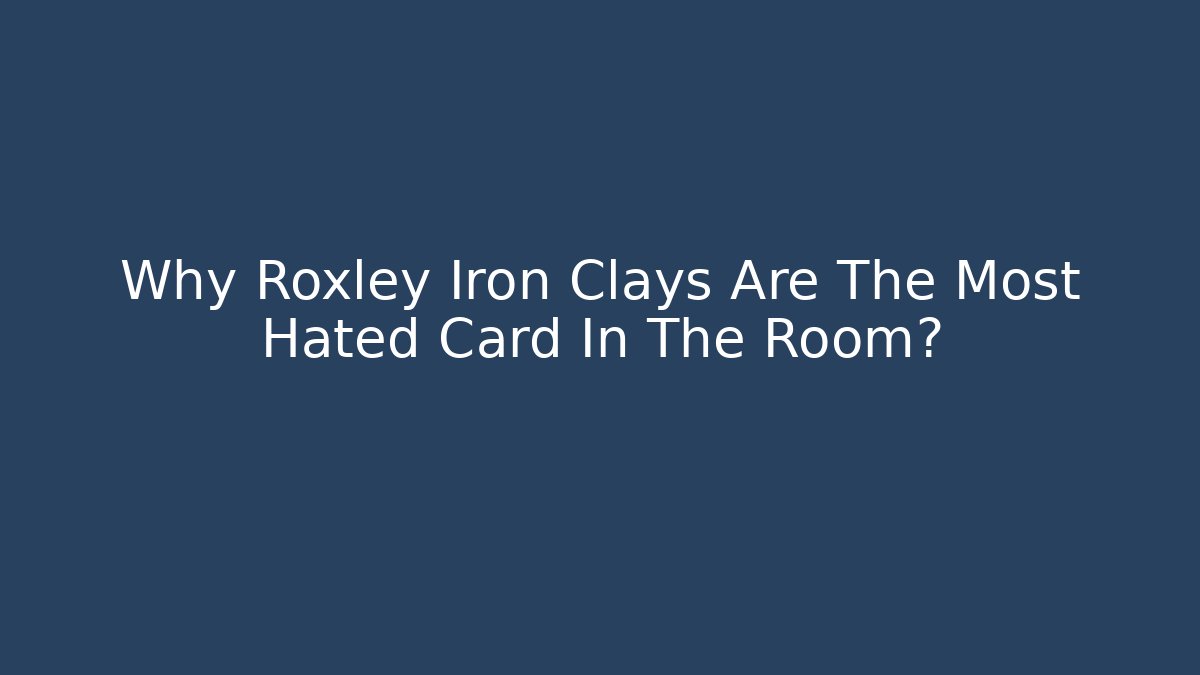 Why Roxley Iron Clays Are The Most Hated Card In The Room?