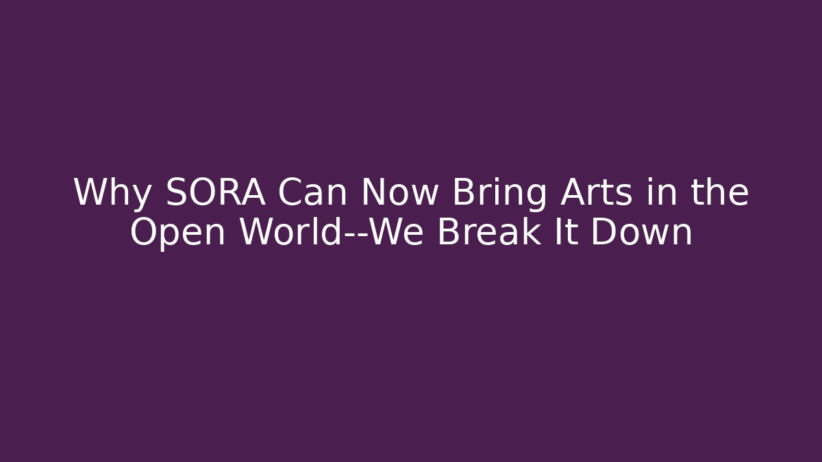 Why SORA Can Now Bring Arts in the Open World—We Break It Down