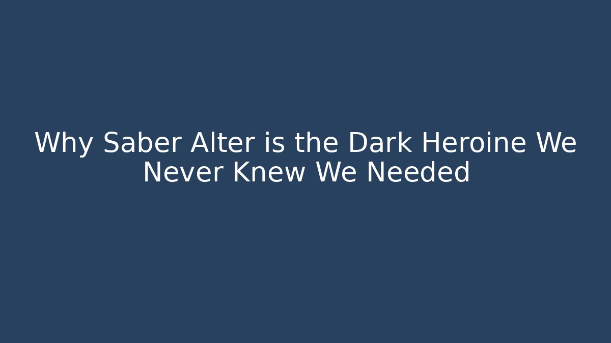 Why Saber Alter is the Dark Heroine We Never Knew We Needed