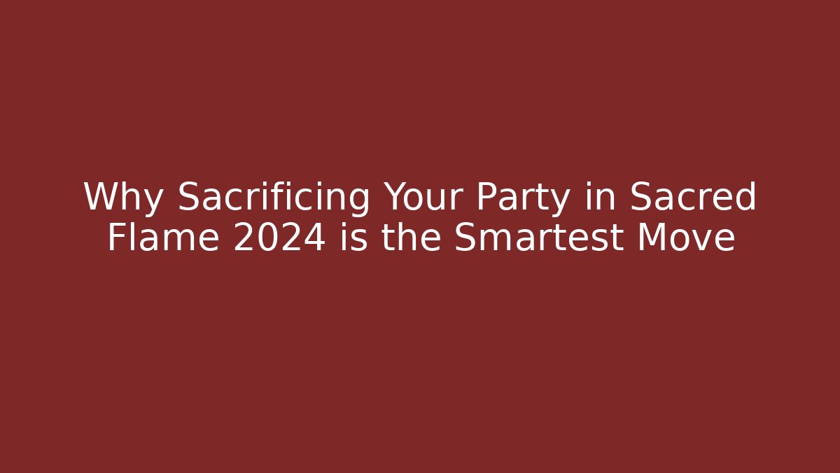 Why Sacrificing Your Party in Sacred Flame 2024 is the Smartest Move
