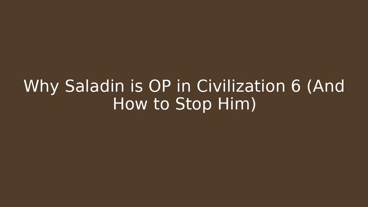 Why Saladin is OP in Civilization 6 (And How to Stop Him)