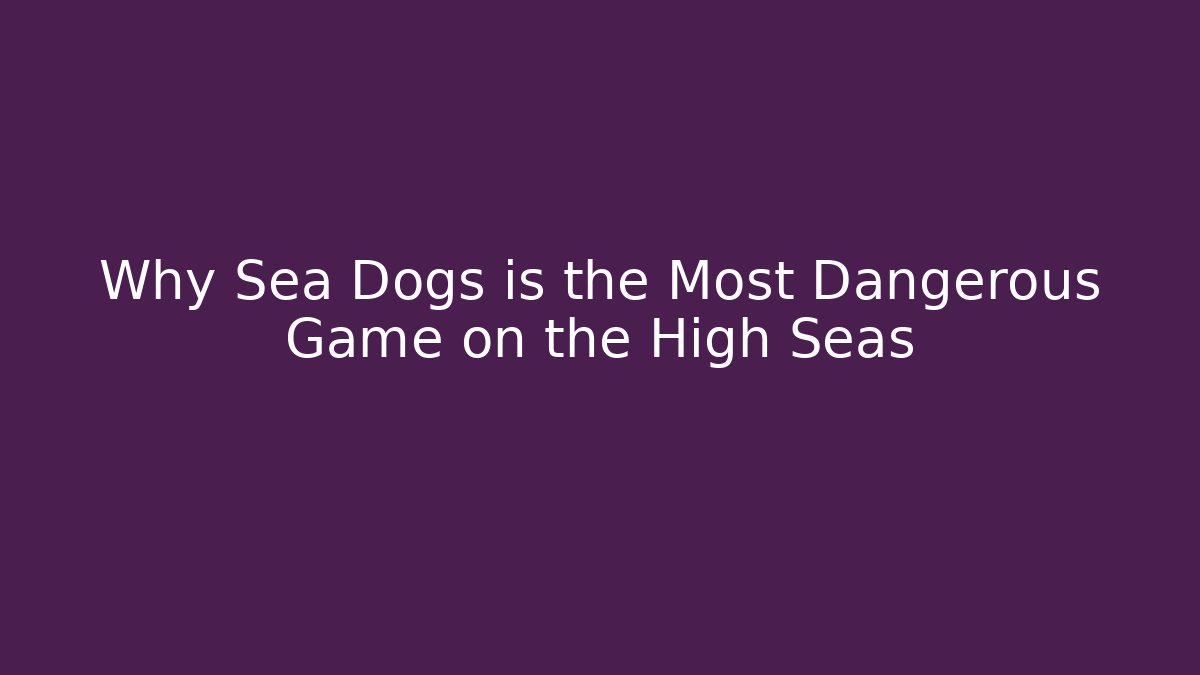 Why Sea Dogs is the Most Dangerous Game on the High Seas