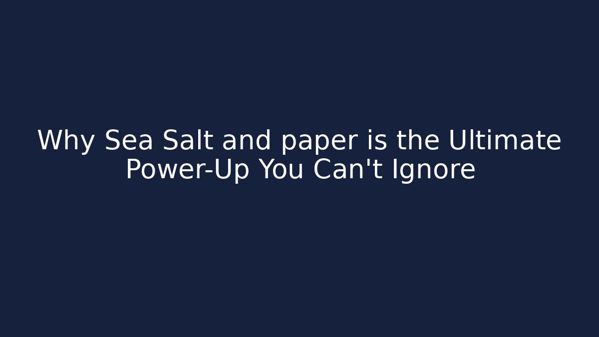 Why Sea Salt and paper is the Ultimate Power-Up You Can't Ignore