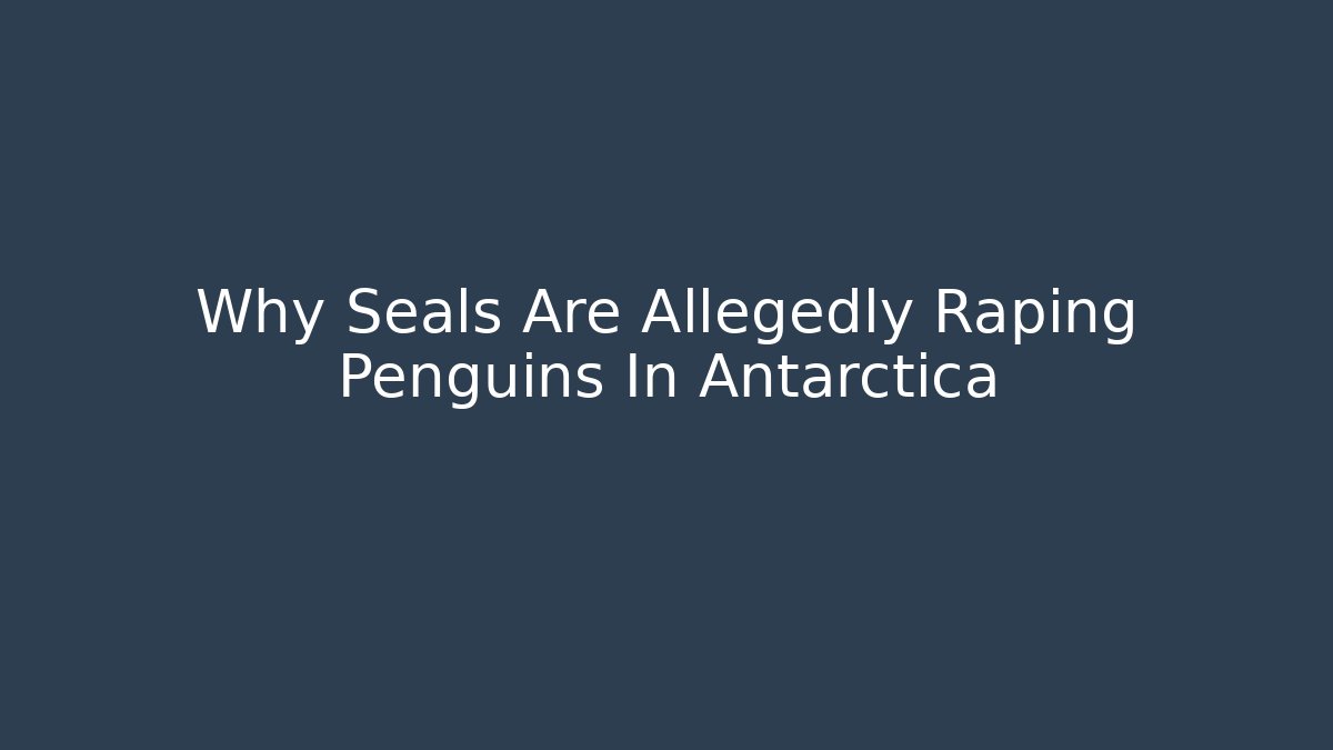 Why Seals Are Allegedly Raping Penguins In Antarctica