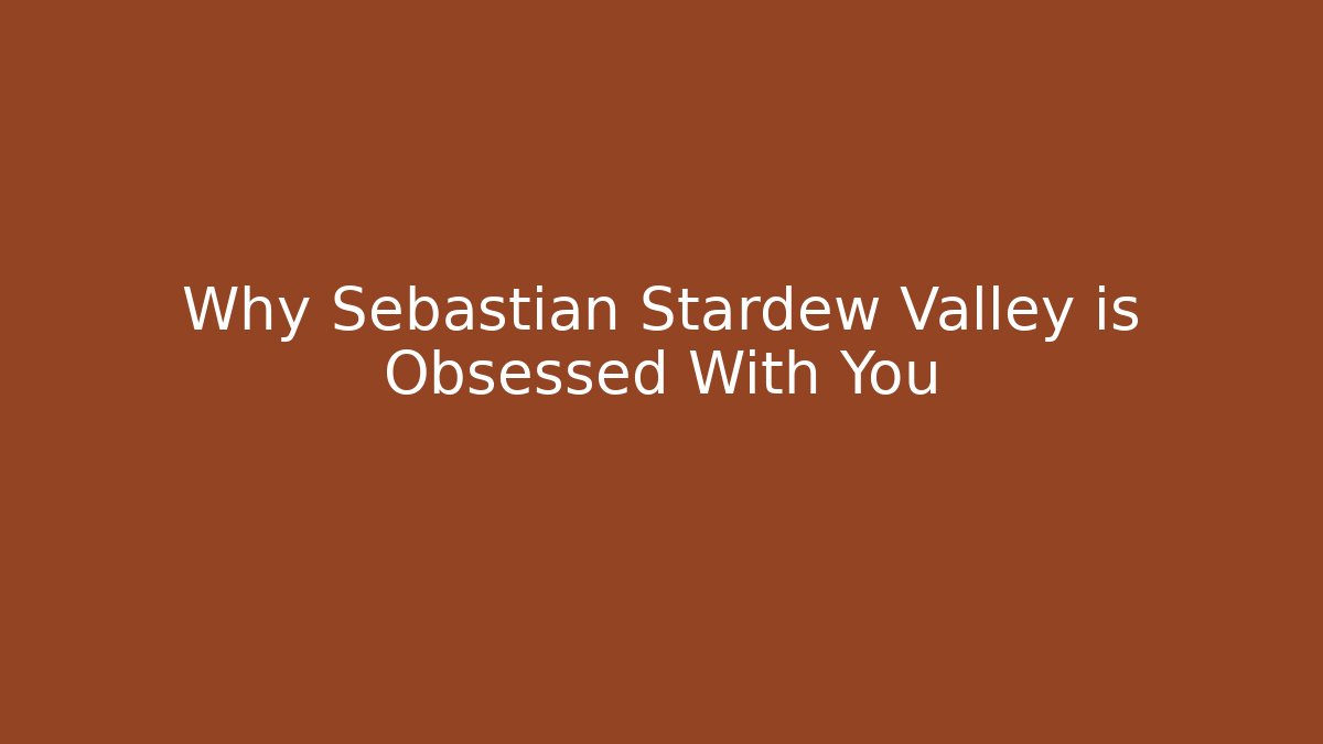 Why Sebastian Stardew Valley is Obsessed With You