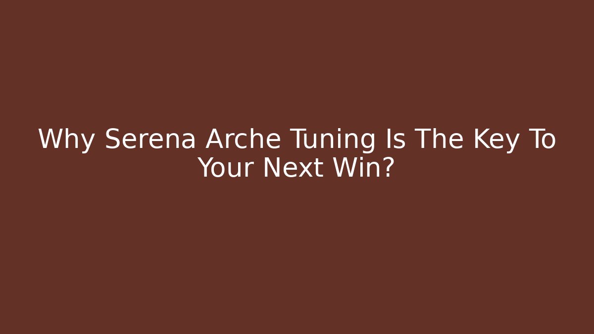 Why Serena Arche Tuning Is The Key To Your Next Win?
