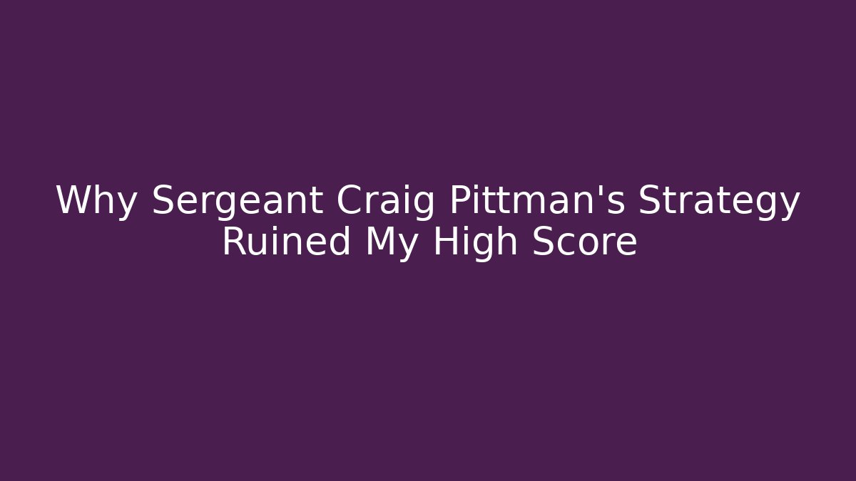 Why Sergeant Craig Pittman's Strategy Ruined My High Score