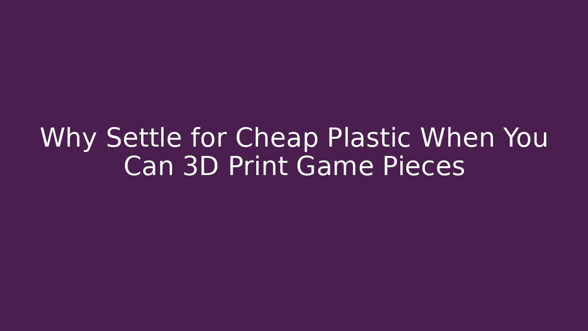 Why Settle for Cheap Plastic When You Can 3D Print Game Pieces - Critter Realm