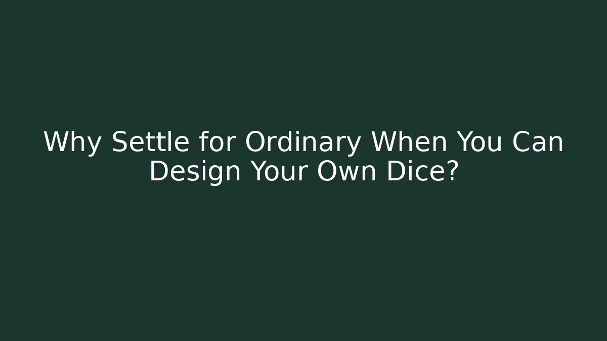 Why Settle for Ordinary When You Can Design Your Own Dice? - Critter Realm