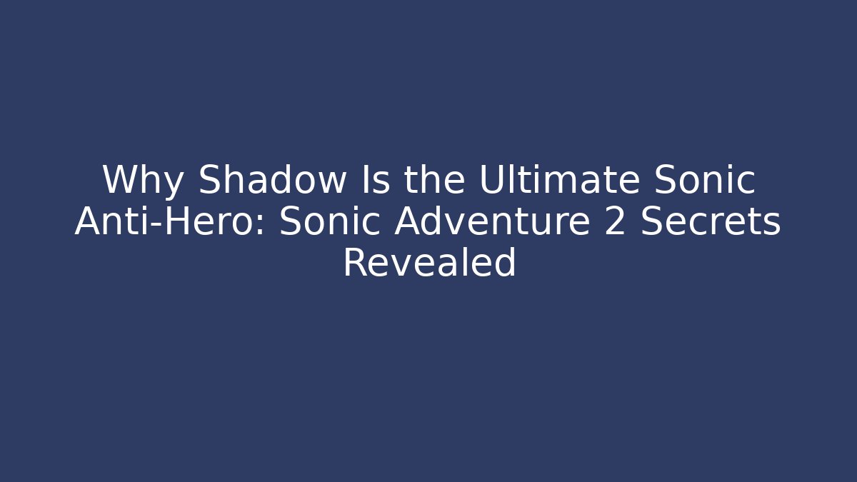 Why Shadow Is the Ultimate Sonic Anti-Hero: Sonic Adventure 2 Secrets Revealed