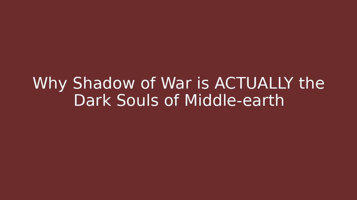 Why Shadow of War is ACTUALLY the Dark Souls of Middle-earth