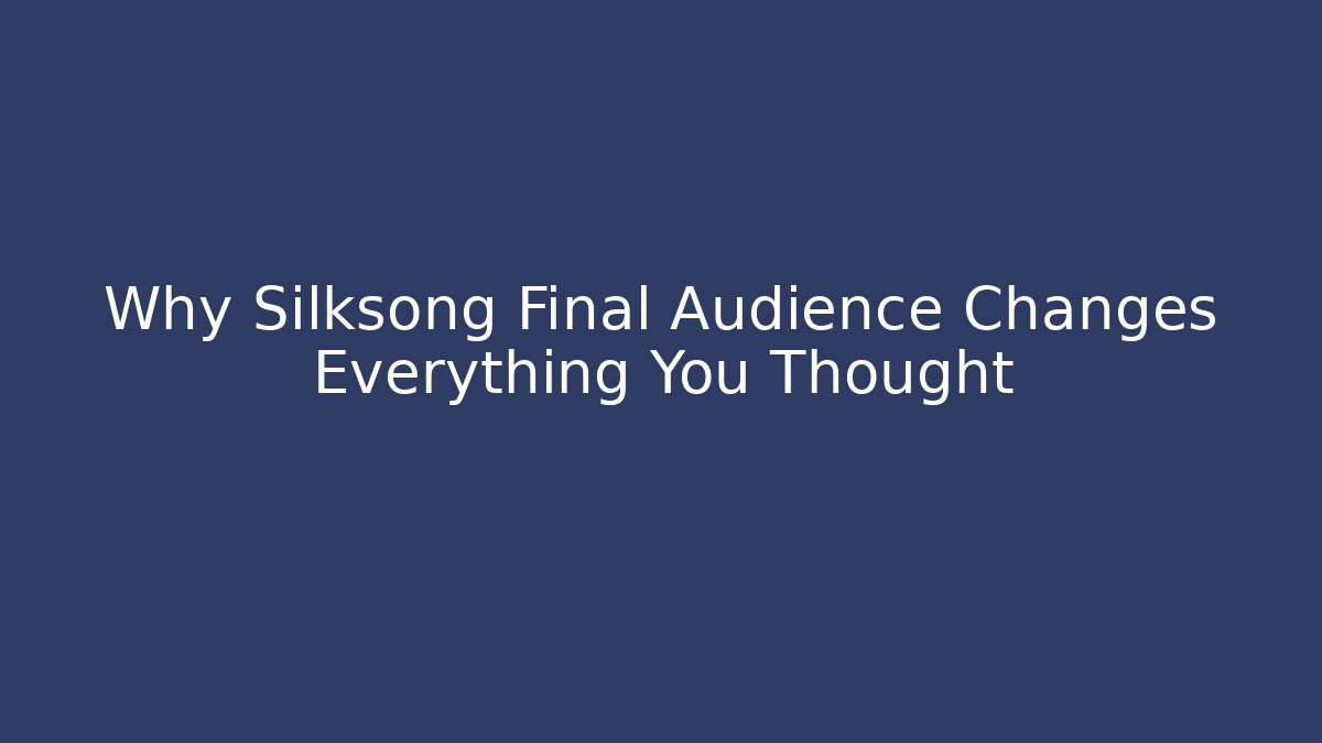Why Silksong Final Audience Changes Everything You Thought