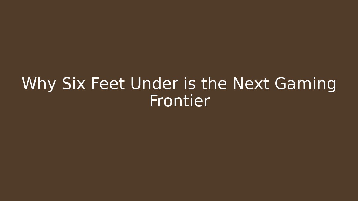 Why Six Feet Under is the Next Gaming Frontier - Critter Realm