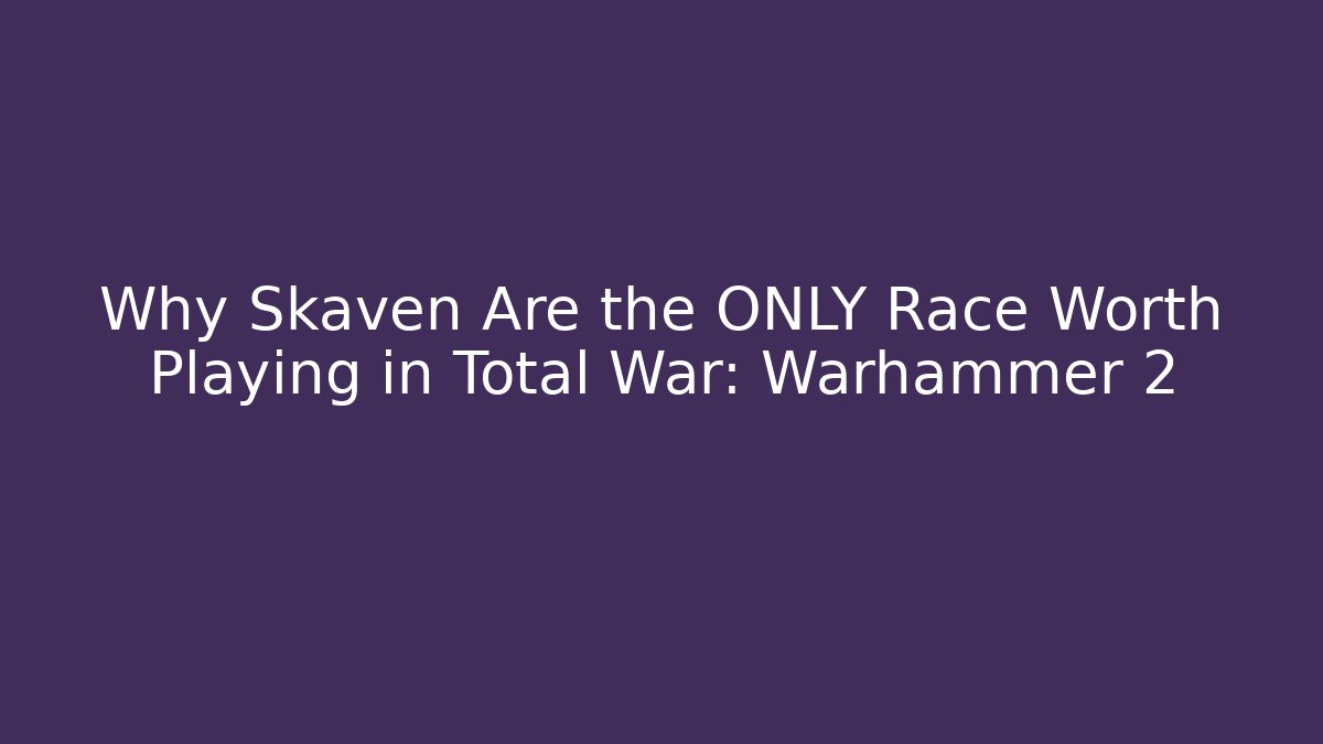 Why Skaven Are the ONLY Race Worth Playing in Total War: Warhammer 2