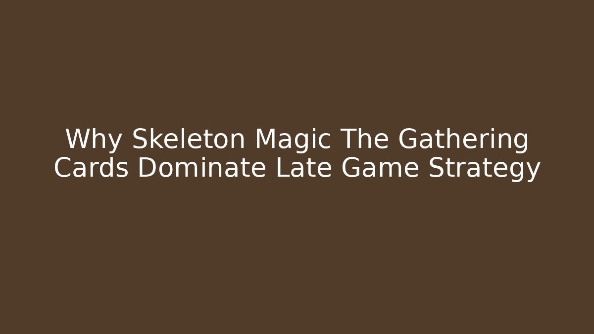 Why Skeleton Magic The Gathering Cards Dominate Late Game Strategy