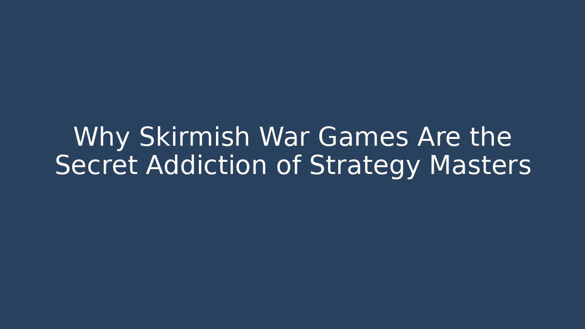 Why Skirmish War Games Are the Secret Addiction of Strategy Masters