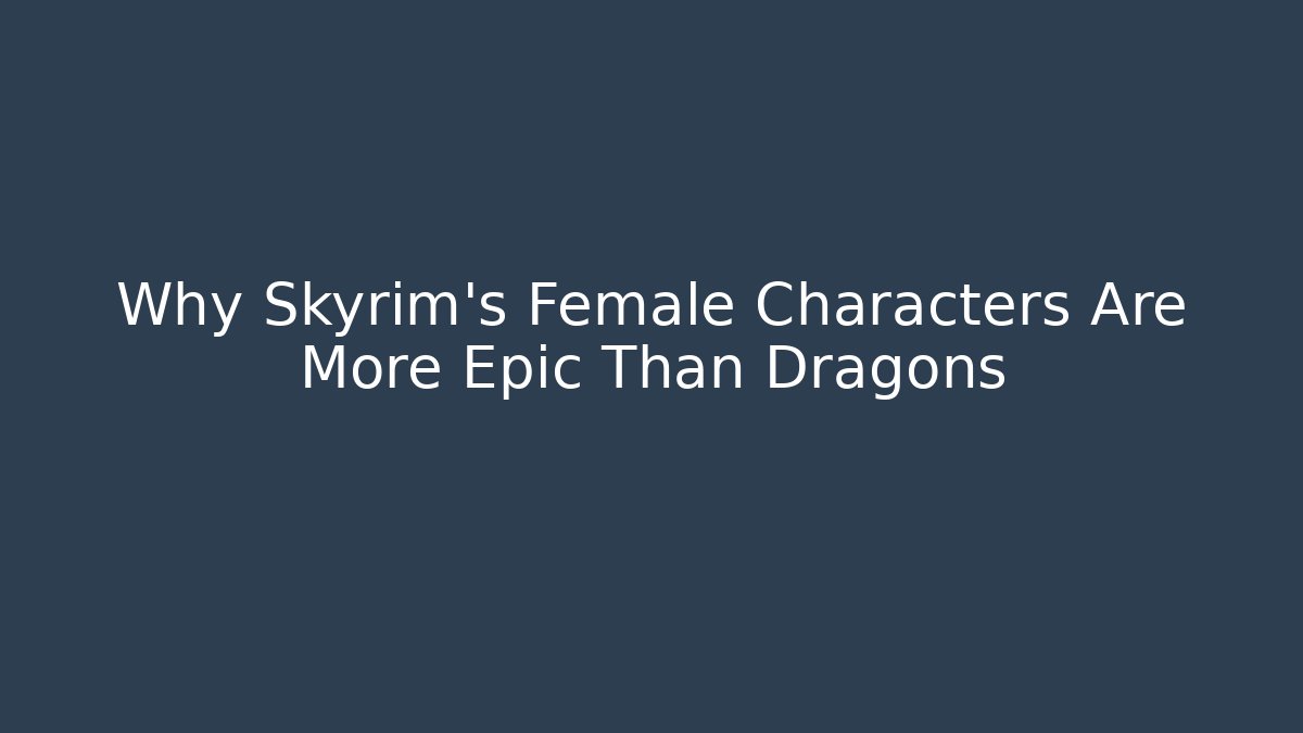Why Skyrim's Female Characters Are More Epic Than Dragons
