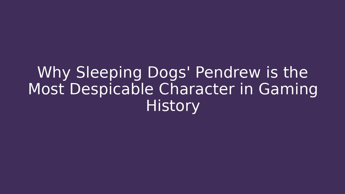 Why Sleeping Dogs' Pendrew is the Most Despicable Character in Gaming History