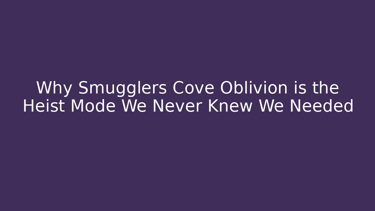 Why Smugglers Cove Oblivion is the Heist Mode We Never Knew We Needed