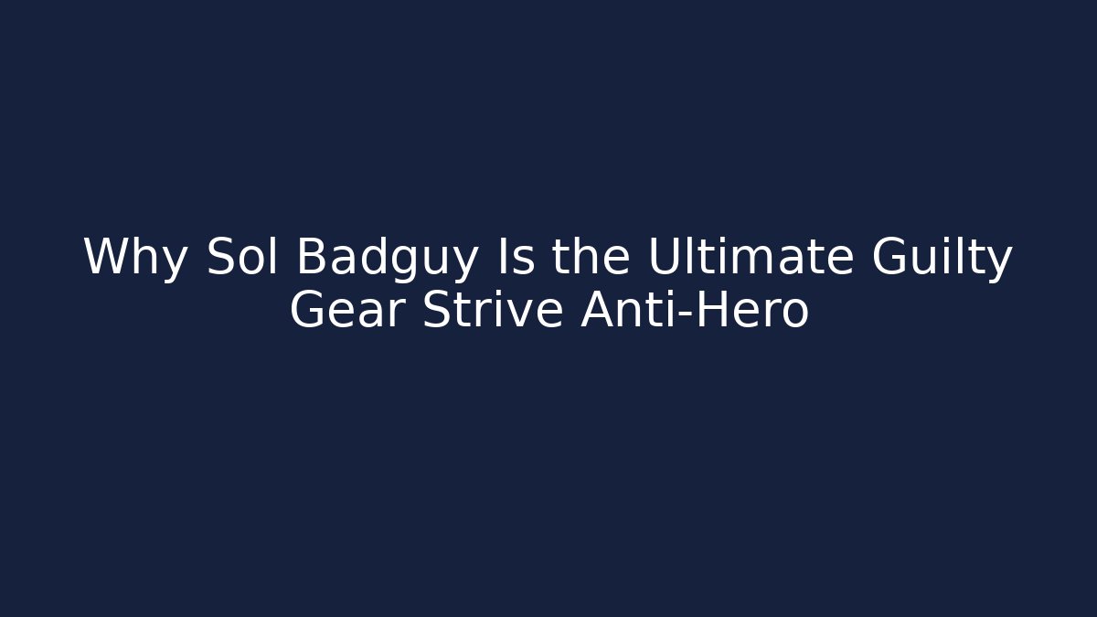 Why Sol Badguy Is the Ultimate Guilty Gear Strive Anti-Hero