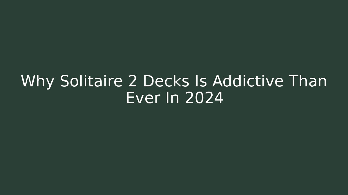 Why Solitaire 2 Decks Is Addictive Than Ever In 2024