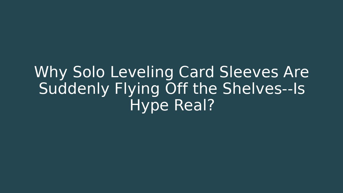 Why Solo Leveling Card Sleeves Are Suddenly Flying Off the Shelves—Is Hype Real?