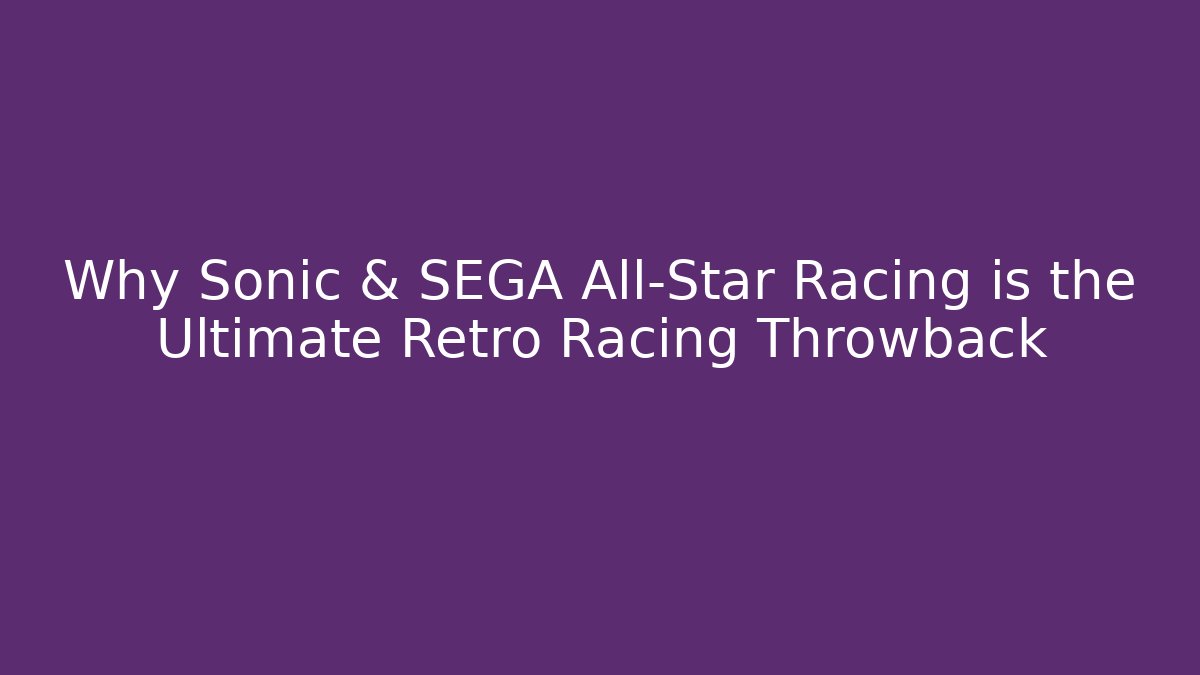 Why Sonic & SEGA All-Star Racing is the Ultimate Retro Racing Throwback