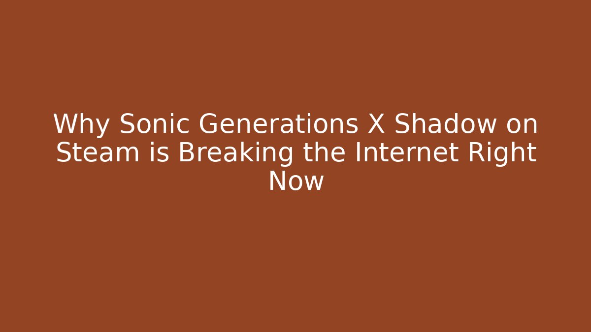 Why Sonic Generations X Shadow on Steam is Breaking the Internet Right Now - Critter Realm