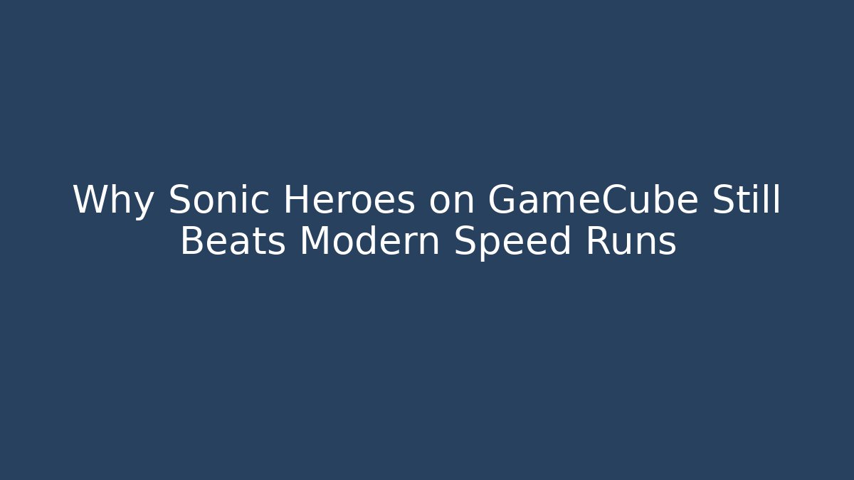 Why Sonic Heroes on GameCube Still Beats Modern Speed Runs