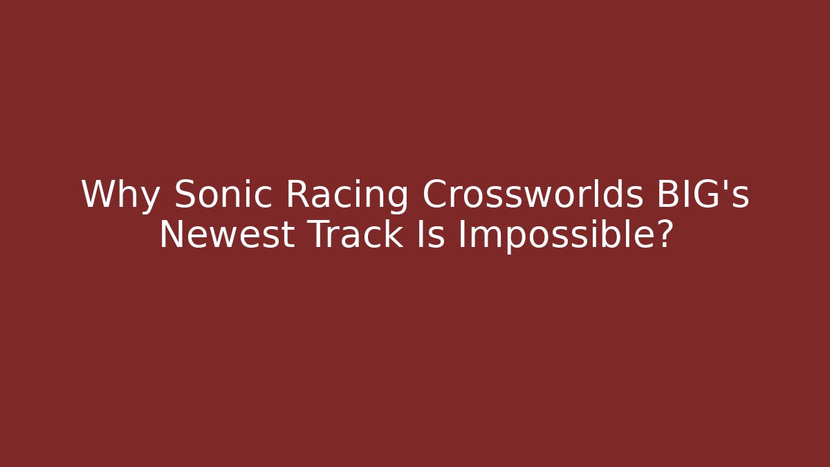 Why Sonic Racing Crossworlds BIG's Newest Track Is Impossible?