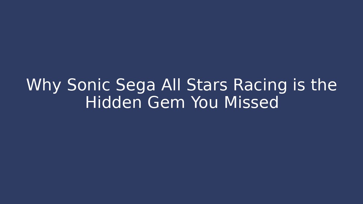 Why Sonic Sega All Stars Racing is the Hidden Gem You Missed