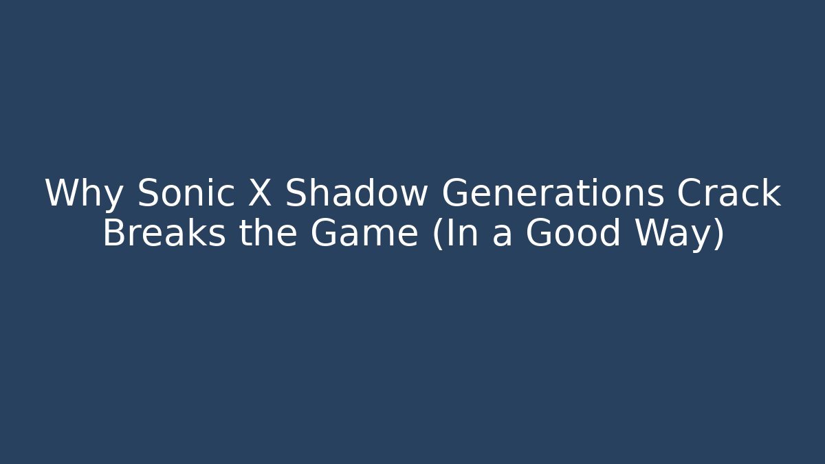Why Sonic X Shadow Generations Crack Breaks the Game (In a Good Way)