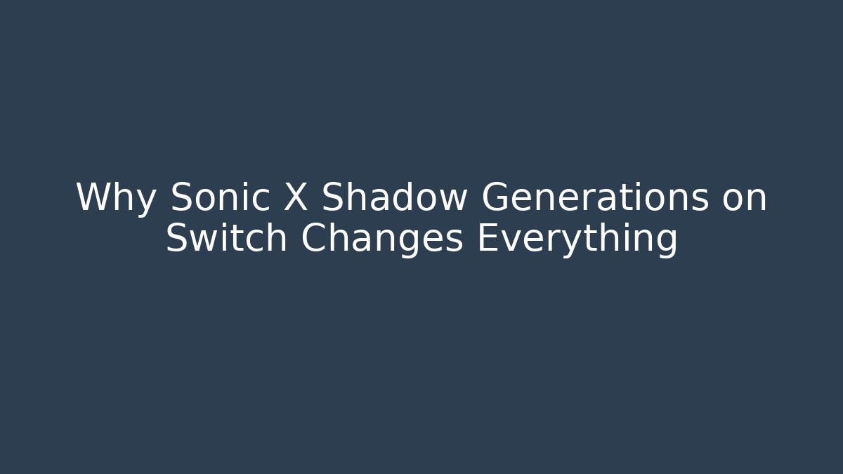 Why Sonic X Shadow Generations on Switch Changes Everything