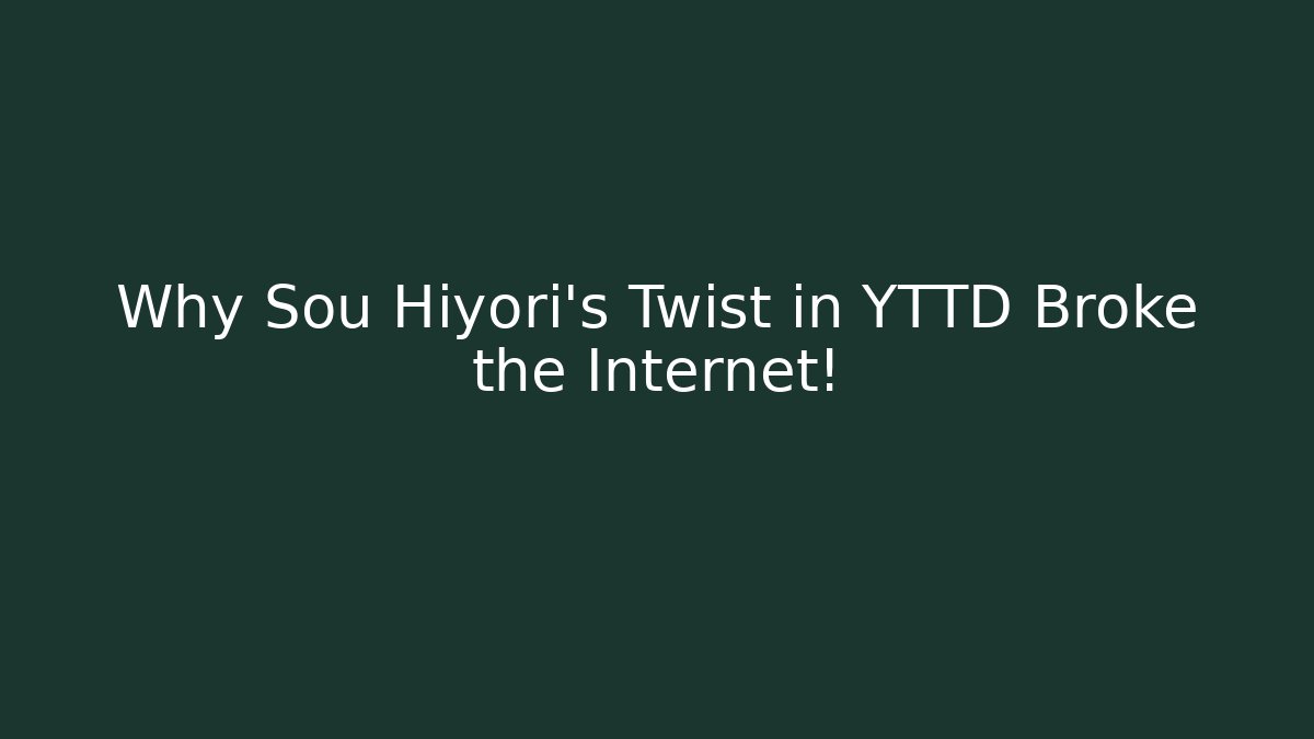 Why Sou Hiyori’s Twist in YTTD Broke the Internet!